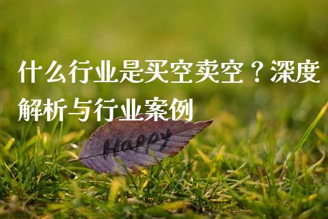 什么行业是买空卖空？深度解析与行业案例_https://cj007.lansai.wang_财经新闻_第1张