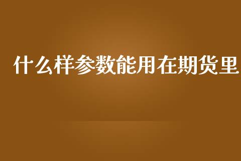 什么样参数能用在期货里_https://cj007.lansai.wang_期货开户_第1张