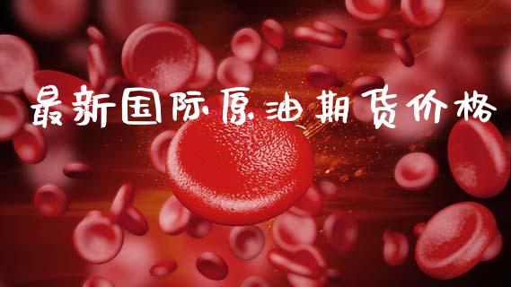 最新国际原油期货价格_https://cj007.lansai.wang_债券资讯_第1张