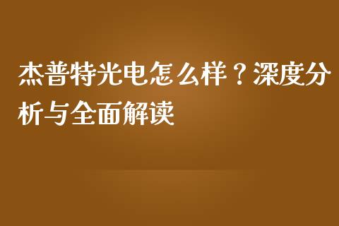 杰普特光电怎么样？深度分析与全面解读_https://cj007.lansai.wang_债券资讯_第1张