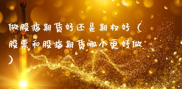 做股指期货好还是期权好（股票和股指期货哪个更好做）_https://cj007.lansai.wang_期货开户_第1张