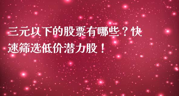 三元以下的股票有哪些？快速筛选低价潜力股！_https://cj007.lansai.wang_外汇交易_第1张