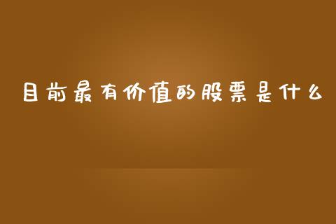 目前最有价值的股票是什么_https://cj007.lansai.wang_期货开户_第1张