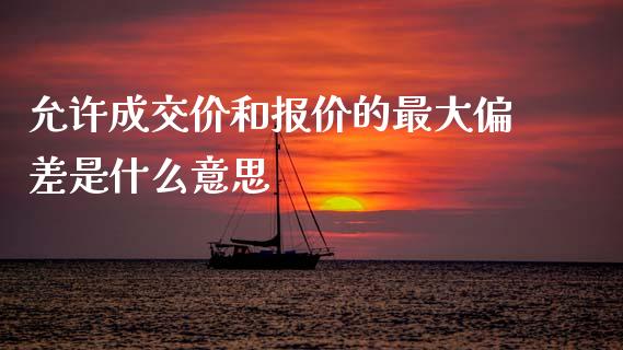 允许成交价和报价的最大偏差是什么意思_https://cj007.lansai.wang_期货开户_第1张