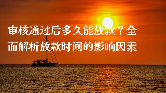 审核通过后多久能放款？全面解析放款时间的影响因素_https://cj007.lansai.wang_金融监管_第1张