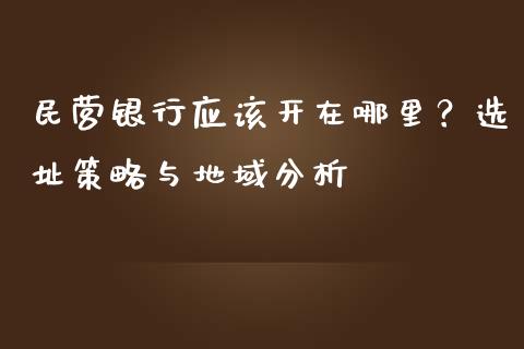 民营银行应该开在哪里？选址策略与地域分析_https://cj007.lansai.wang_债券资讯_第1张