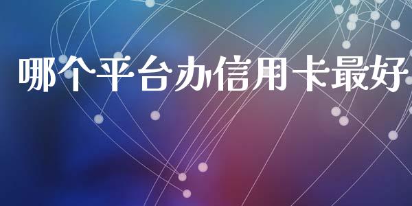 哪个平台办信用卡最好_https://cj007.lansai.wang_财经新闻_第1张