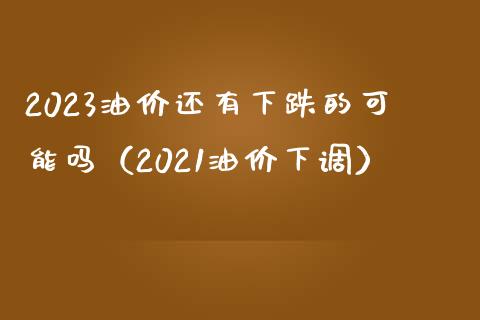 2023油价还有下跌的可能吗（2021油价下调）_https://cj007.lansai.wang_期货开户_第1张