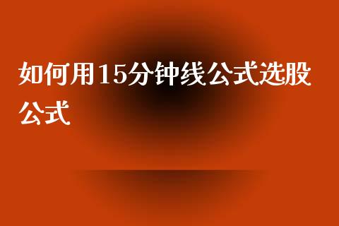 如何用15分钟线公式选股公式_https://cj007.lansai.wang_债券资讯_第1张