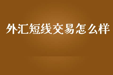 外汇短线交易怎么样_https://cj007.lansai.wang_财经新闻_第1张