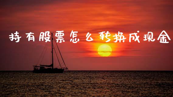 持有股票怎么转换成现金_https://cj007.lansai.wang_期货开户_第1张