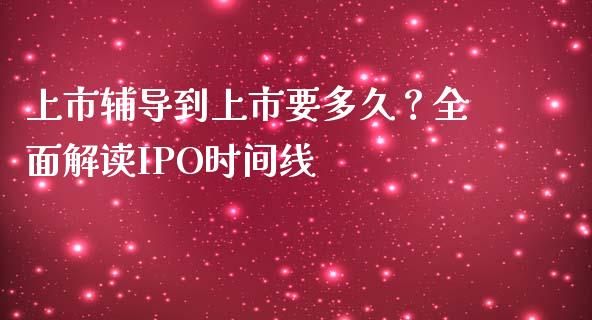 上市辅导到上市要多久?全面解读IPO时间线_金融监管_第1张_期货开户_金融监管_外汇交易_债券资讯_全球市场_财经新闻 上市辅导到上市要多久?全面解读IPO时间线_https://cj007.lansai.wang_金融监管_第1张
