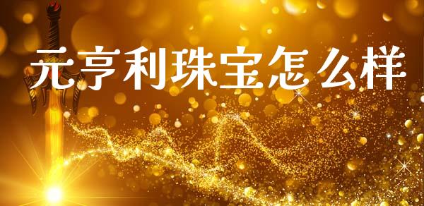 元亨利珠宝怎么样_https://cj007.lansai.wang_期货开户_第1张