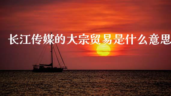 长江传媒的大宗贸易是什么意思_https://cj007.lansai.wang_全球市场_第1张