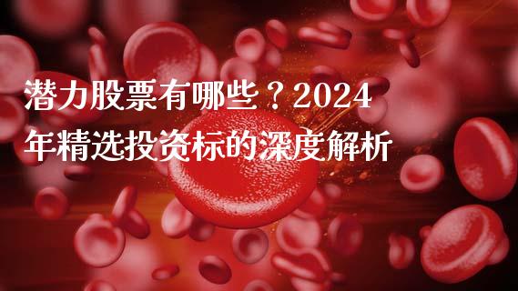 潜力股票有哪些？2024年精选投资标的深度解析_https://cj007.lansai.wang_期货开户_第1张