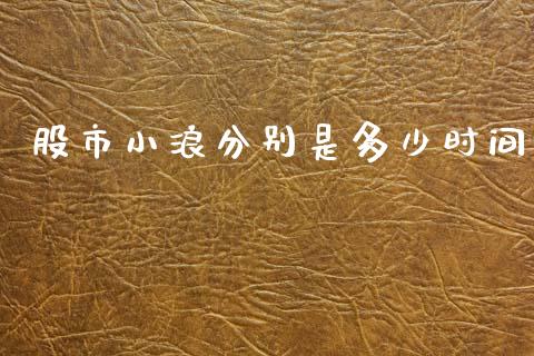 股市小浪分别是多少时间_https://cj007.lansai.wang_财经新闻_第1张