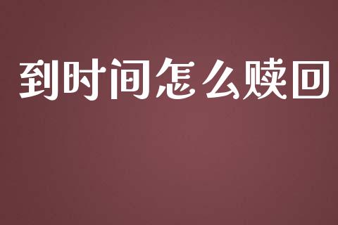 到时间怎么赎回_https://cj007.lansai.wang_期货开户_第1张