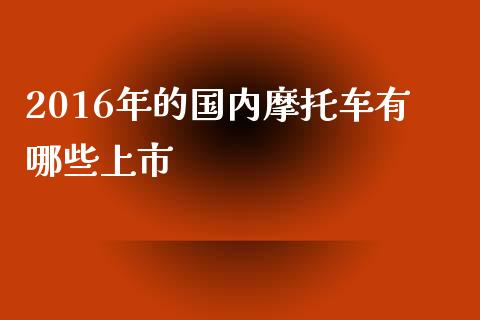 2016年的国内摩托车有哪些上市_https://cj007.lansai.wang_全球市场_第1张