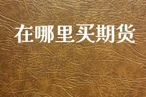 在哪里买期货_https://cj007.lansai.wang_期货开户_第1张