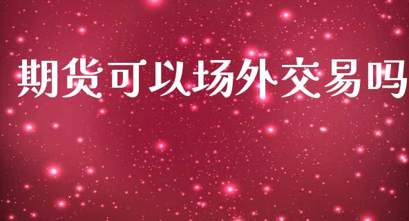 期货可以场外交易吗_https://cj007.lansai.wang_外汇交易_第1张