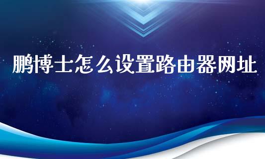 鹏博士怎么设置路由器网址_https://cj007.lansai.wang_债券资讯_第1张