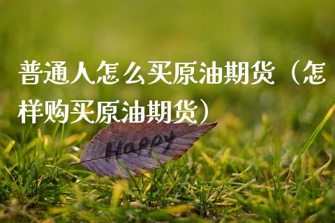 普通人怎么买原油期货（怎样购买原油期货）_https://cj007.lansai.wang_金融监管_第1张