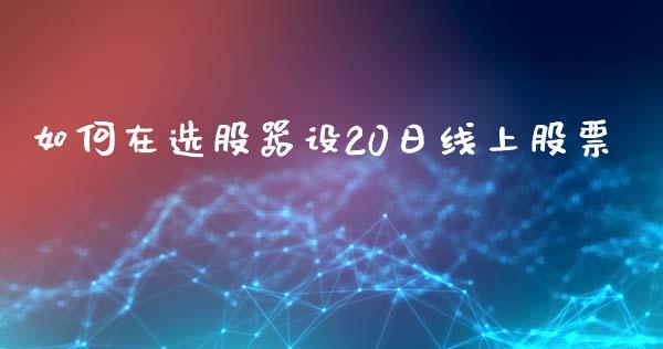 如何在选股器设20日线上股票_https://cj007.lansai.wang_全球市场_第1张