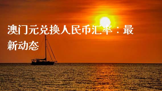 澳门元兑换人民币汇率：最新动态_https://cj007.lansai.wang_财经新闻_第1张