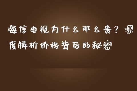海信电视为什么那么贵？深度解析价格背后的秘密_https://cj007.lansai.wang_债券资讯_第1张