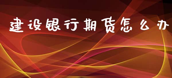建设银行期货怎么办_https://cj007.lansai.wang_全球市场_第1张