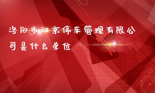 洛阳市汉京停车管理有限公司是什么单位_https://cj007.lansai.wang_财经新闻_第1张