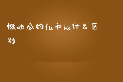 燃油合约fu和lu什么区别_https://cj007.lansai.wang_债券资讯_第1张