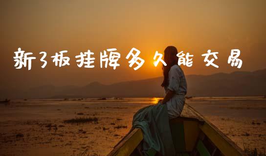 新3板挂牌多久能交易_https://cj007.lansai.wang_期货开户_第1张