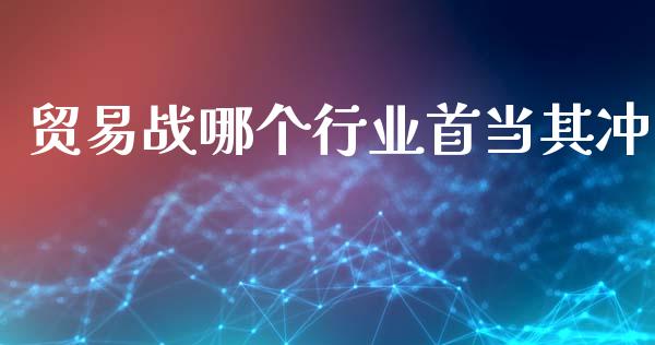 贸易战哪个行业首当其冲_https://cj007.lansai.wang_债券资讯_第1张