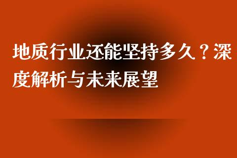 地质行业还能坚持多久？深度解析与未来展望_https://cj007.lansai.wang_债券资讯_第1张