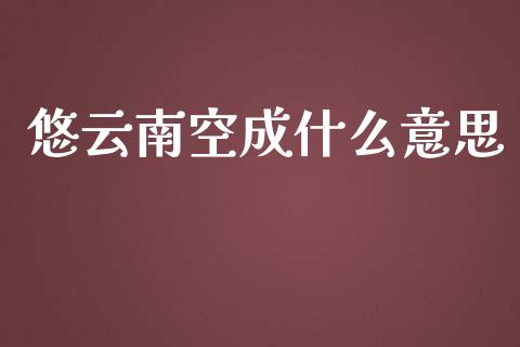 悠云南空成什么意思_https://cj007.lansai.wang_外汇交易_第1张
