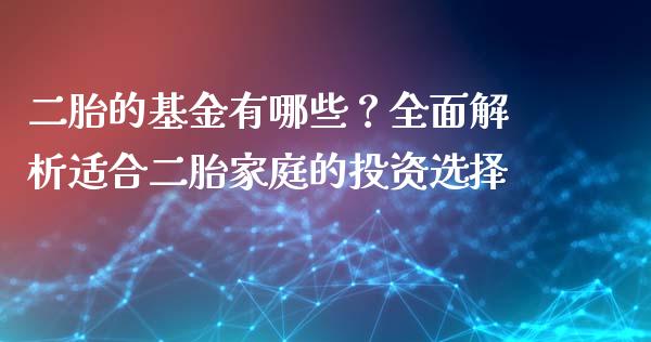 二胎的基金有哪些？全面解析适合二胎家庭的投资选择_https://cj007.lansai.wang_外汇交易_第1张