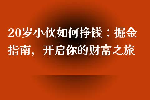 20岁小伙如何挣钱:掘金指南,开启你的财富之旅_期货开户_第1张_期货开户_金融监管_外汇交易_债券资讯_全球市场_财经新闻 20岁小伙如何挣钱:掘金指南,开启你的财富之旅_https://cj007.lansai.wang_期货开户_第1张