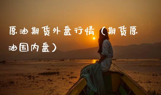 原油期货外盘行情（期货原油国内盘）_https://cj007.lansai.wang_财经新闻_第1张