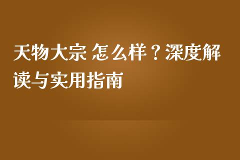 天物大宗 怎么样？深度解读与实用指南_https://cj007.lansai.wang_债券资讯_第1张