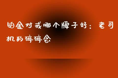 铂金对戒哪个牌子好：老司机的碎碎念_https://cj007.lansai.wang_债券资讯_第1张