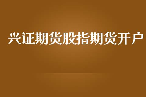 兴证期货股指期货开户_https://cj007.lansai.wang_财经新闻_第1张