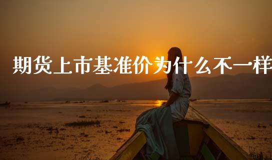 期货上市基准价为什么不一样_https://cj007.lansai.wang_债券资讯_第1张