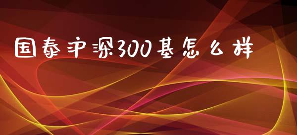 国泰沪深300基怎么样_https://cj007.lansai.wang_全球市场_第1张