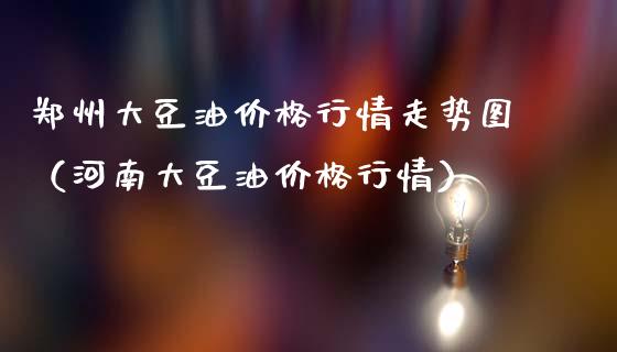 郑州大豆油价格行情走势图（河南大豆油价格行情）_https://cj007.lansai.wang_财经新闻_第1张
