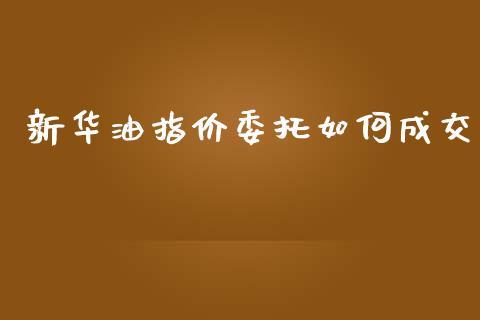 新华油指价委托如何成交_https://cj007.lansai.wang_财经新闻_第1张