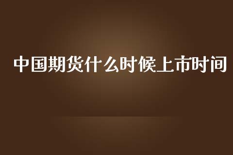 中国期货什么时候上市时间_https://cj007.lansai.wang_债券资讯_第1张