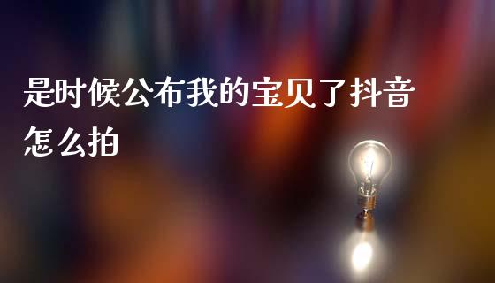 是时候公布我的宝贝了抖音怎么拍_https://cj007.lansai.wang_金融监管_第1张