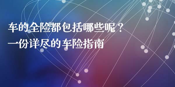 车的全险都包括哪些呢？ 一份详尽的车险指南_https://cj007.lansai.wang_外汇交易_第1张