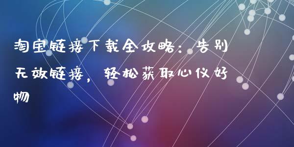 淘宝链接下载全攻略：告别无效链接，轻松获取心仪好物_https://cj007.lansai.wang_债券资讯_第1张